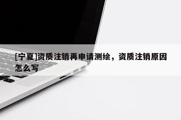 [寧夏]資質(zhì)注銷再申請測繪，資質(zhì)注銷原因怎么寫