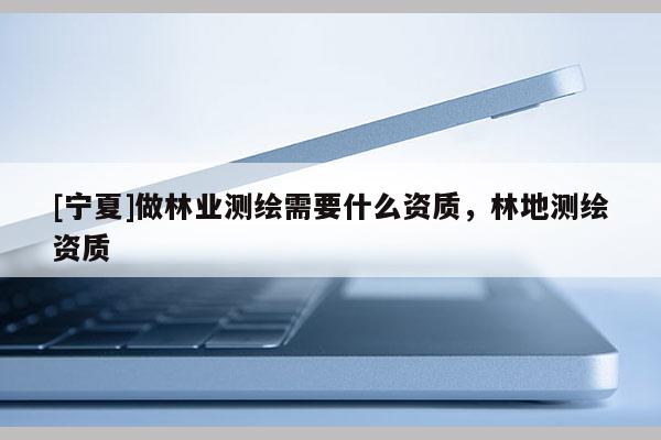 [寧夏]做林業(yè)測(cè)繪需要什么資質(zhì)，林地測(cè)繪資質(zhì)