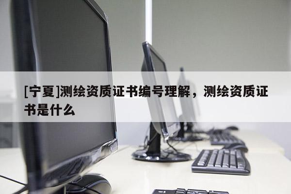 [寧夏]測繪資質(zhì)證書編號理解，測繪資質(zhì)證書是什么