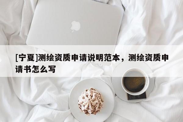 [寧夏]測繪資質(zhì)申請說明范本，測繪資質(zhì)申請書怎么寫