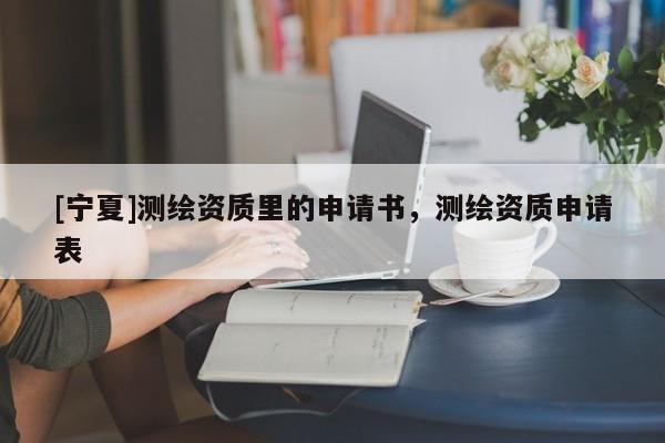 [寧夏]測(cè)繪資質(zhì)里的申請(qǐng)書(shū)，測(cè)繪資質(zhì)申請(qǐng)表