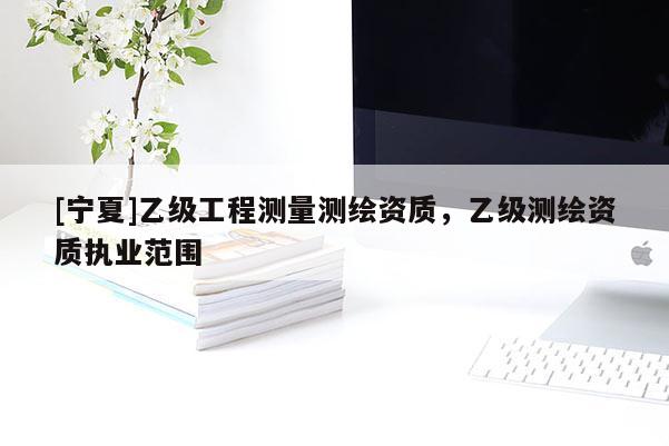 [寧夏]乙級工程測量測繪資質，乙級測繪資質執(zhí)業(yè)范圍