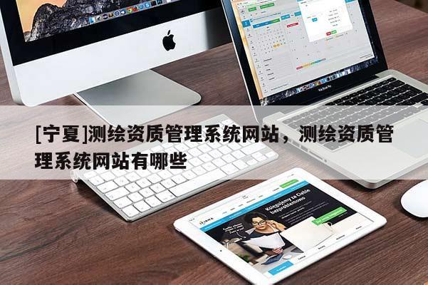 [寧夏]測(cè)繪資質(zhì)管理系統(tǒng)網(wǎng)站，測(cè)繪資質(zhì)管理系統(tǒng)網(wǎng)站有哪些