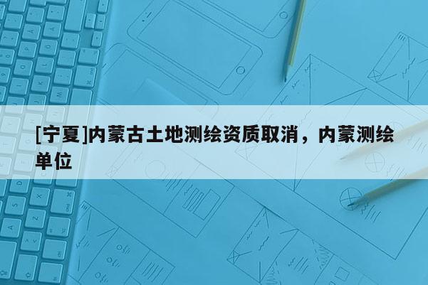 [寧夏]內(nèi)蒙古土地測繪資質(zhì)取消，內(nèi)蒙測繪單位