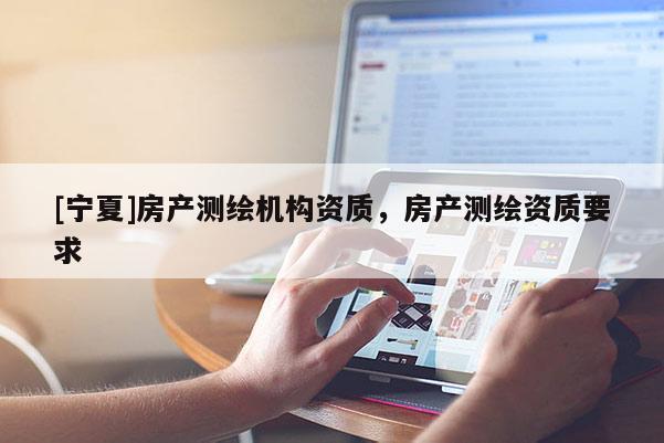 [寧夏]房產(chǎn)測繪機構(gòu)資質(zhì)，房產(chǎn)測繪資質(zhì)要求