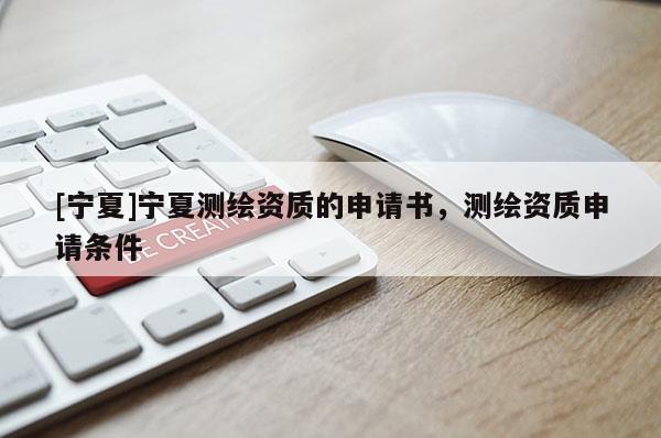 [寧夏]寧夏測(cè)繪資質(zhì)的申請(qǐng)書，測(cè)繪資質(zhì)申請(qǐng)條件