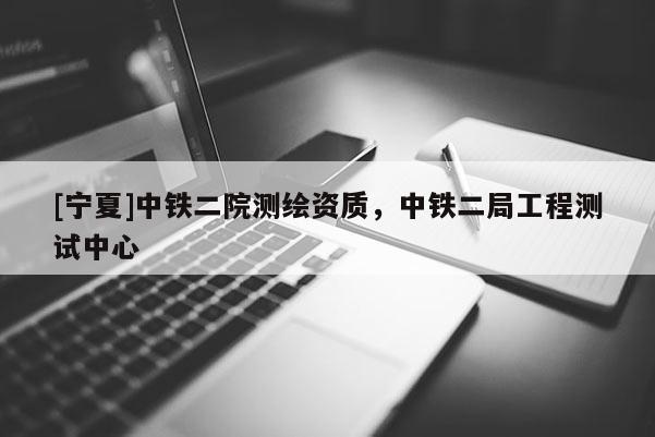 [寧夏]中鐵二院測繪資質(zhì)，中鐵二局工程測試中心