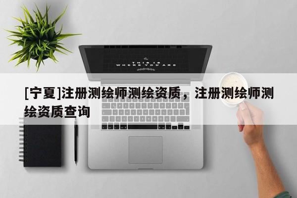 [寧夏]注冊(cè)測(cè)繪師測(cè)繪資質(zhì)，注冊(cè)測(cè)繪師測(cè)繪資質(zhì)查詢(xún)
