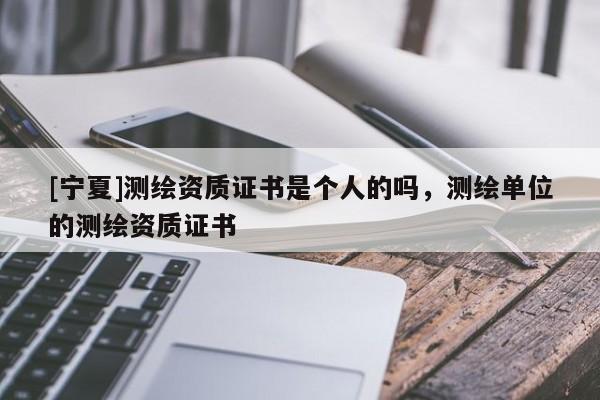 [寧夏]測(cè)繪資質(zhì)證書是個(gè)人的嗎，測(cè)繪單位的測(cè)繪資質(zhì)證書