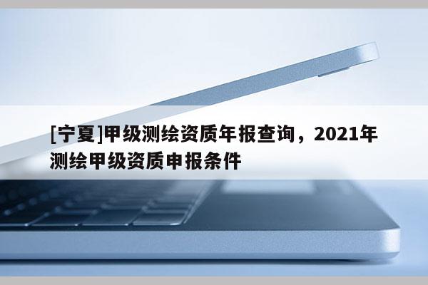 [寧夏]甲級測繪資質年報查詢，2021年測繪甲級資質申報條件