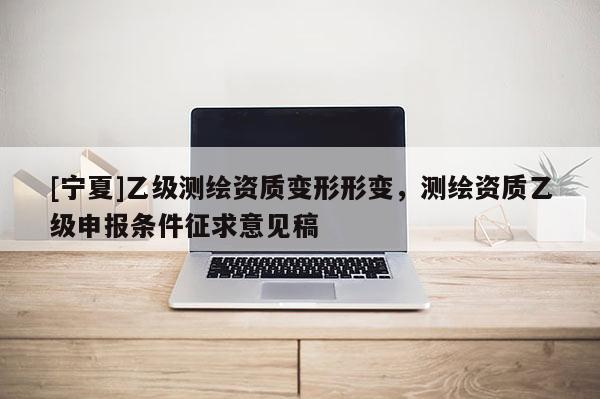 [寧夏]乙級測繪資質(zhì)變形形變，測繪資質(zhì)乙級申報條件征求意見稿