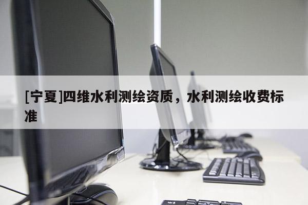 [寧夏]四維水利測(cè)繪資質(zhì)，水利測(cè)繪收費(fèi)標(biāo)準(zhǔn)