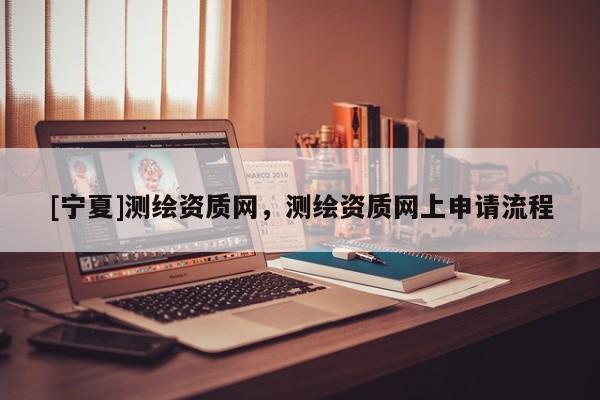[寧夏]測繪資質(zhì)網(wǎng)，測繪資質(zhì)網(wǎng)上申請流程