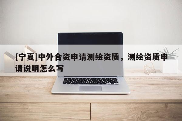 [寧夏]中外合資申請(qǐng)測(cè)繪資質(zhì)，測(cè)繪資質(zhì)申請(qǐng)說明怎么寫