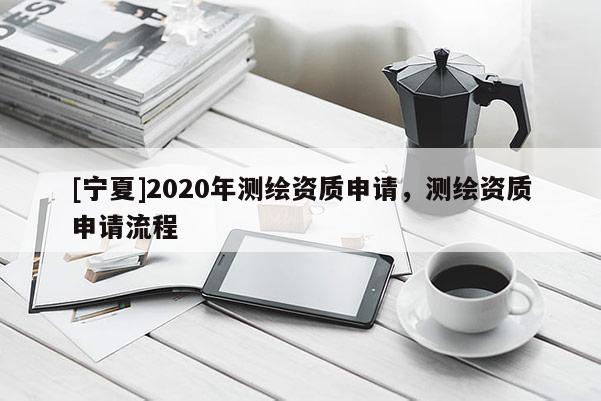 [寧夏]2020年測繪資質(zhì)申請，測繪資質(zhì)申請流程