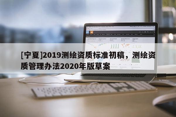 [寧夏]2019測繪資質(zhì)標(biāo)準(zhǔn)初稿，測繪資質(zhì)管理辦法2020年版草案