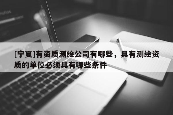 [寧夏]有資質(zhì)測(cè)繪公司有哪些，具有測(cè)繪資質(zhì)的單位必須具有哪些條件