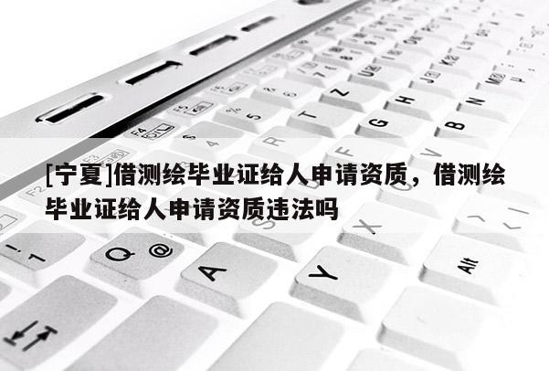 [寧夏]借測繪畢業(yè)證給人申請資質(zhì)，借測繪畢業(yè)證給人申請資質(zhì)違法嗎