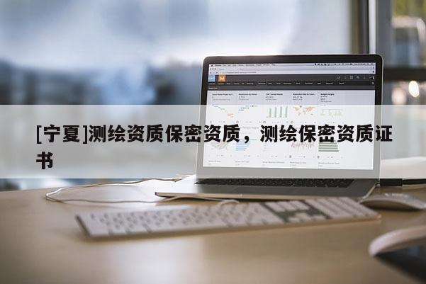 [寧夏]測(cè)繪資質(zhì)保密資質(zhì)，測(cè)繪保密資質(zhì)證書