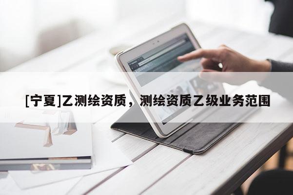 [寧夏]乙測(cè)繪資質(zhì)，測(cè)繪資質(zhì)乙級(jí)業(yè)務(wù)范圍