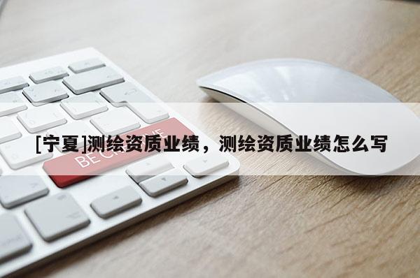 [寧夏]測繪資質(zhì)業(yè)績，測繪資質(zhì)業(yè)績怎么寫