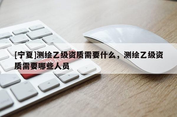 [寧夏]測繪乙級資質(zhì)需要什么，測繪乙級資質(zhì)需要哪些人員