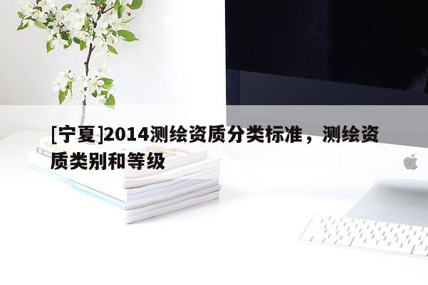 [寧夏]2014測(cè)繪資質(zhì)分類標(biāo)準(zhǔn)，測(cè)繪資質(zhì)類別和等級(jí)