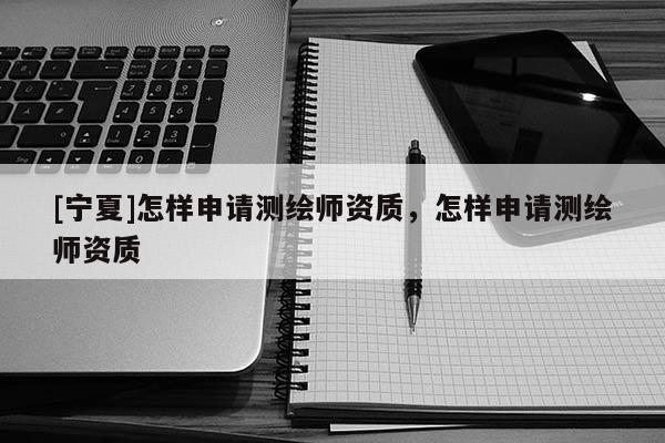 [寧夏]怎樣申請測繪師資質(zhì)，怎樣申請測繪師資質(zhì)