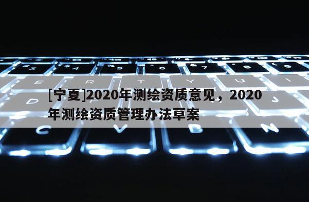 [寧夏]2020年測(cè)繪資質(zhì)意見，2020年測(cè)繪資質(zhì)管理辦法草案