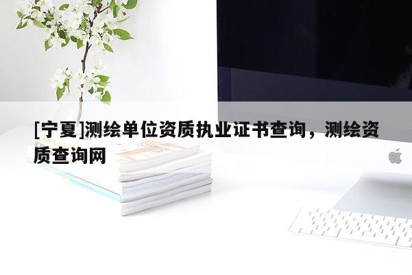 [寧夏]測(cè)繪單位資質(zhì)執(zhí)業(yè)證書(shū)查詢(xún)，測(cè)繪資質(zhì)查詢(xún)網(wǎng)