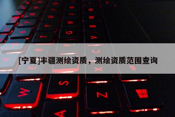 [寧夏]豐疆測(cè)繪資質(zhì)，測(cè)繪資質(zhì)范圍查詢