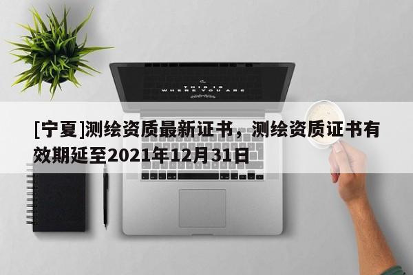 [寧夏]測繪資質(zhì)最新證書，測繪資質(zhì)證書有效期延至2021年12月31日