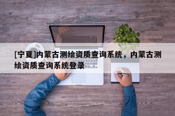 [寧夏]內(nèi)蒙古測繪資質(zhì)查詢系統(tǒng)，內(nèi)蒙古測繪資質(zhì)查詢系統(tǒng)登錄