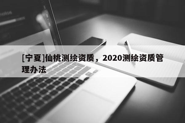 [寧夏]仙桃測繪資質(zhì)，2020測繪資質(zhì)管理辦法