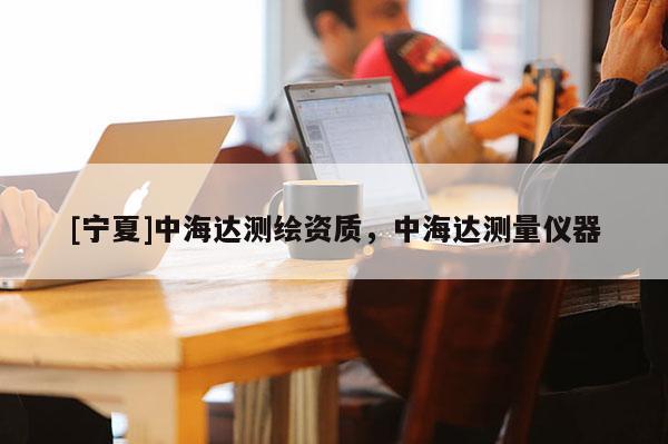 [寧夏]中海達(dá)測(cè)繪資質(zhì)，中海達(dá)測(cè)量?jī)x器