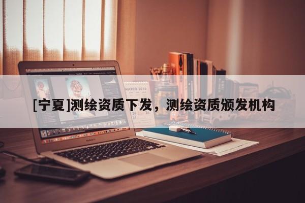 [寧夏]測繪資質(zhì)下發(fā)，測繪資質(zhì)頒發(fā)機(jī)構(gòu)