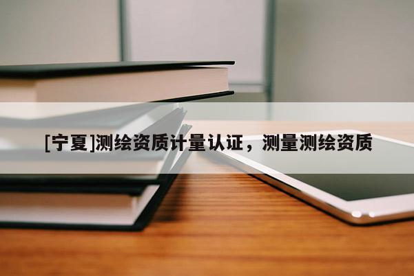 [寧夏]測繪資質(zhì)計(jì)量認(rèn)證，測量測繪資質(zhì)