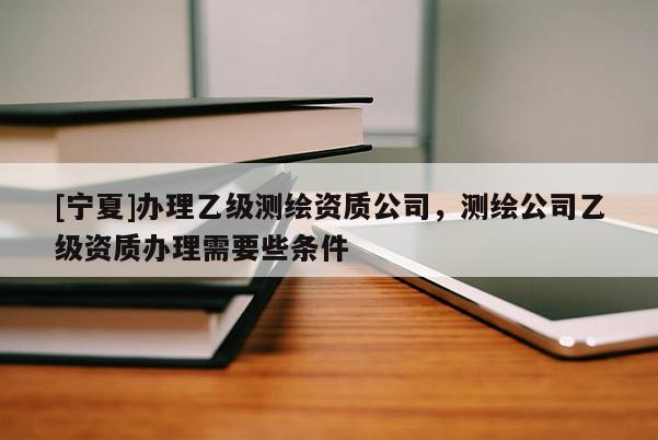[寧夏]辦理乙級(jí)測(cè)繪資質(zhì)公司，測(cè)繪公司乙級(jí)資質(zhì)辦理需要些條件