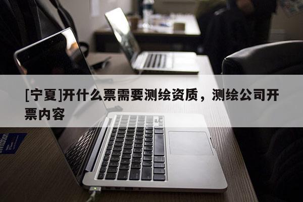 [寧夏]開什么票需要測繪資質(zhì)，測繪公司開票內(nèi)容
