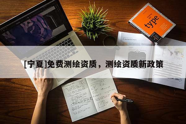 [寧夏]免費測繪資質(zhì)，測繪資質(zhì)新政策