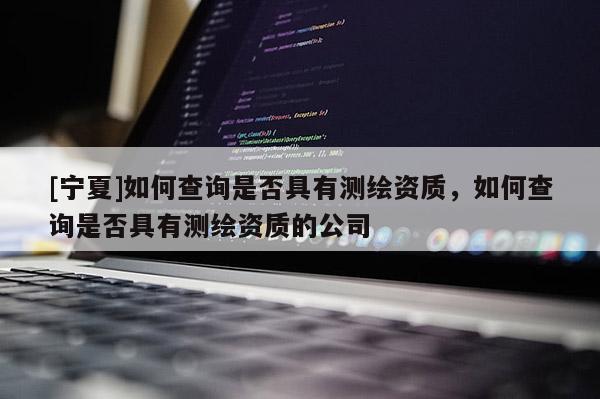 [寧夏]如何查詢是否具有測(cè)繪資質(zhì)，如何查詢是否具有測(cè)繪資質(zhì)的公司