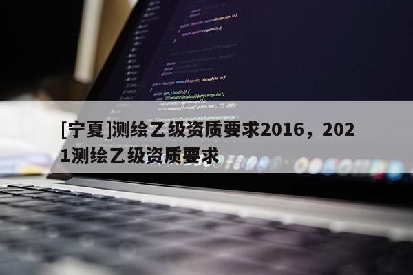 [寧夏]測繪乙級資質要求2016，2021測繪乙級資質要求