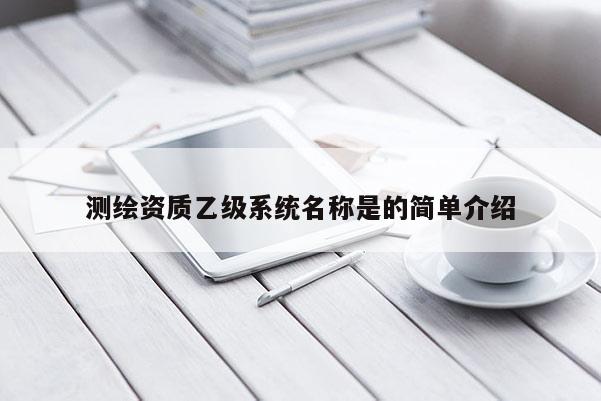測繪資質(zhì)乙級(jí)系統(tǒng)名稱是的簡單介紹