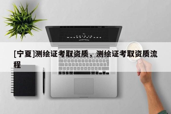 [寧夏]測繪證考取資質(zhì)，測繪證考取資質(zhì)流程
