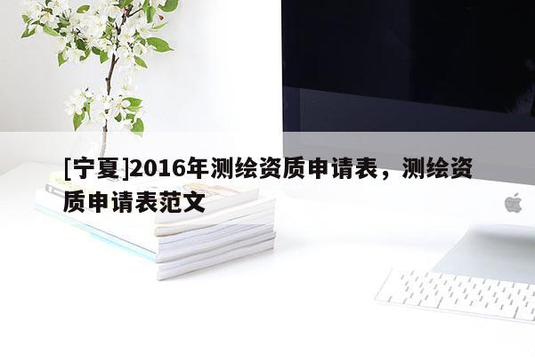 [寧夏]2016年測(cè)繪資質(zhì)申請(qǐng)表，測(cè)繪資質(zhì)申請(qǐng)表范文