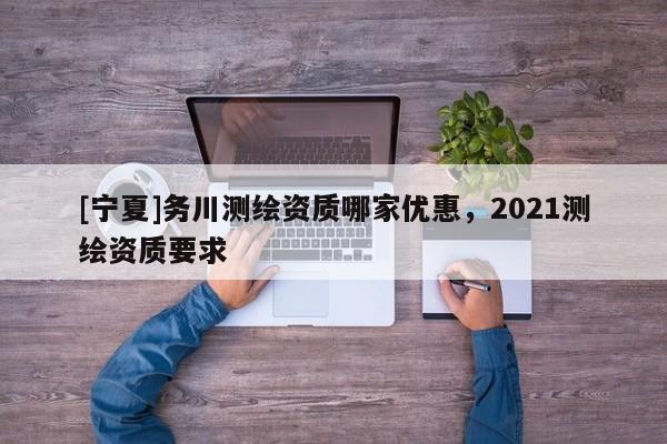 [寧夏]務(wù)川測繪資質(zhì)哪家優(yōu)惠，2021測繪資質(zhì)要求