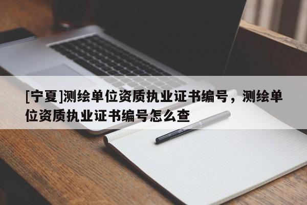 [寧夏]測繪單位資質(zhì)執(zhí)業(yè)證書編號，測繪單位資質(zhì)執(zhí)業(yè)證書編號怎么查