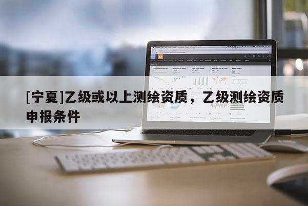 [寧夏]乙級或以上測繪資質(zhì)，乙級測繪資質(zhì)申報條件
