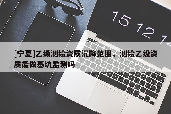 [寧夏]乙級(jí)測(cè)繪資質(zhì)沉降范圍，測(cè)繪乙級(jí)資質(zhì)能做基坑監(jiān)測(cè)嗎