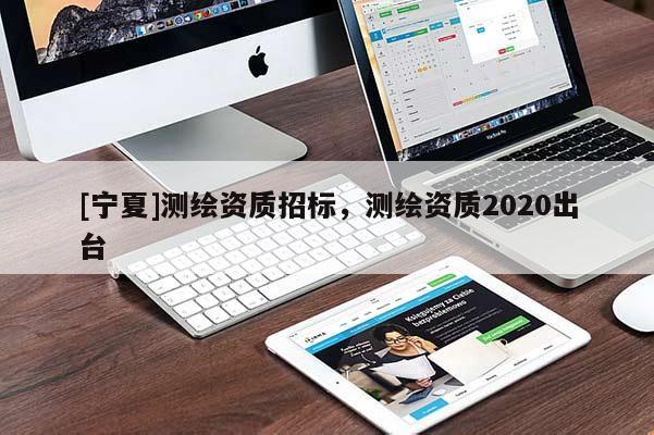 [寧夏]測繪資質(zhì)招標(biāo)，測繪資質(zhì)2020出臺(tái)